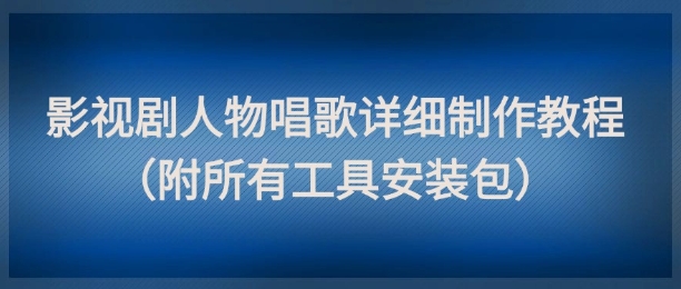 影视剧人物唱歌详细制作教程，点赞量动辄几十W（附所有工具安装包）-致富学堂