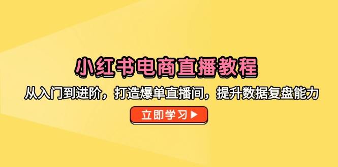 （14873期）小红书电商直播教程，从入门到进阶，打造爆单直播间，提升数据复盘能力-致富学堂