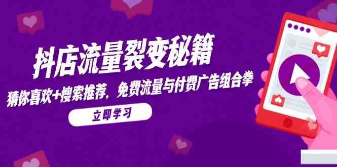 抖店流量裂变秘籍，猜你喜欢，搜索推荐，免费流量与付费广告组合拳-致富学堂