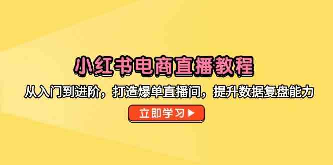 小红书电商直播教程，从入门到进阶，打造爆单直播间，提升数据复盘能力-致富学堂
