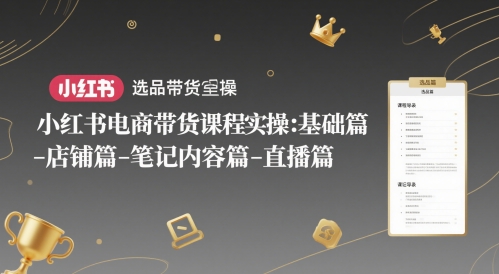 小红书电商带货课程实操：基础篇-选品篇-店铺篇-笔记内容篇-直播篇-致富学堂