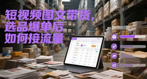 短视频图文带货，选品爆单后如何接流量-致富学堂