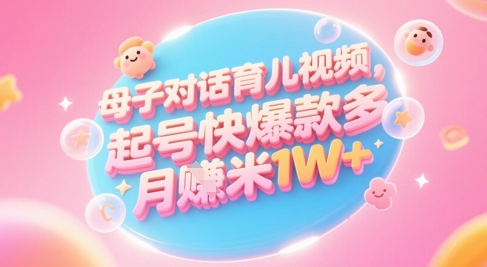 AI生成母子对话育儿类视频，起号快爆款多，小白宝妈轻松学，多渠道变现，月入1W+-致富学堂