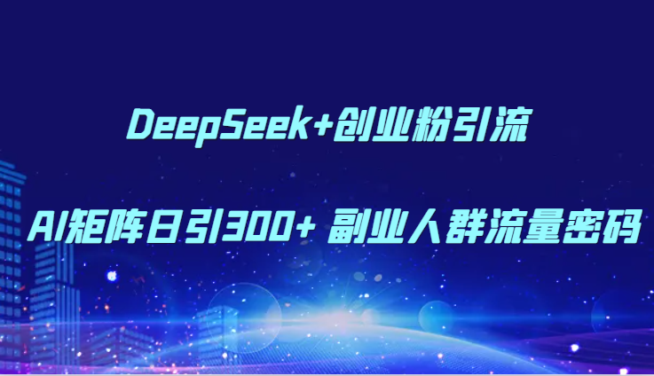 DeepSeek+创业粉引流 AI矩阵日引300+ 副业人群流量密码-致富学堂