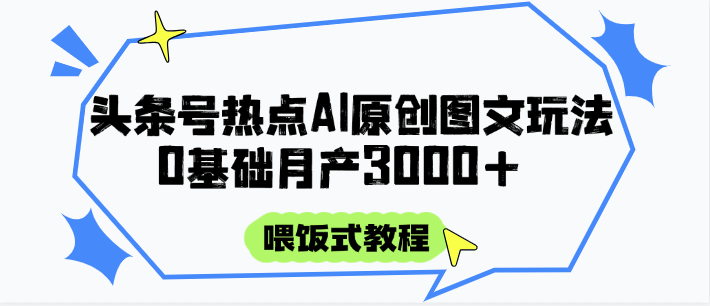 头条号热点AI图文攻略，喂饭式教程+0基础月产3000+-致富学堂