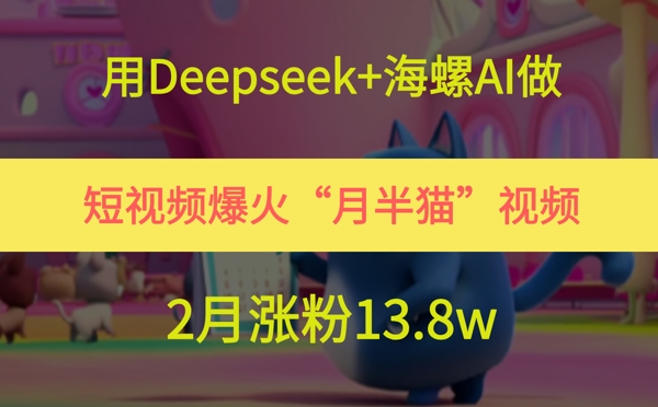 用Deepseek+海螺AI做短视频爆火“月半猫”视频，2月涨粉13.8w-致富学堂