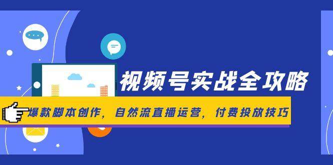 （14925期）视频号实战全攻略，爆款脚本创作，自然流直播运营，付费投放技巧-致富学堂