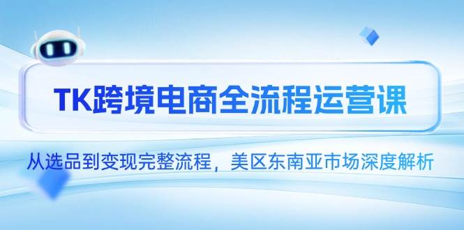 （14929期）TK跨境电商全流程运营课，从选品到变现完整流程，美区东南亚市场深度解析-致富学堂
