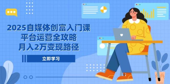 2025自媒体创富入门课，平台运营全攻略，月入2万变现路径-致富学堂