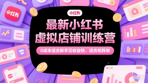 最新小红书虚拟店铺训练营，0成本适合新手见收益快，适合矩阵做-致富学堂