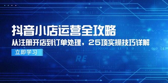 （14939期）抖音小店运营全攻略，从注册开店到订单处理，25项实操技巧详解-致富学堂
