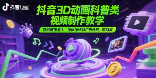 抖音3D动画科普类视频制作教学，新赛道流量大，撸伙伴计划广告分成，收益高-致富学堂