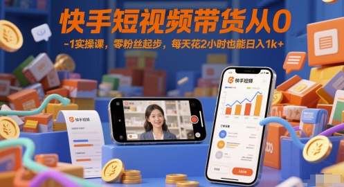 快手短视频带货从0-1实操课，零粉丝起步，每天花2小时也能日入1k+-致富学堂
