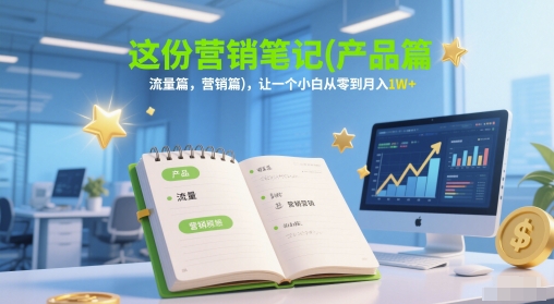 这份营销笔记(产品篇，流量篇，营销篇)，让一个小白从零到月入1W+-致富学堂