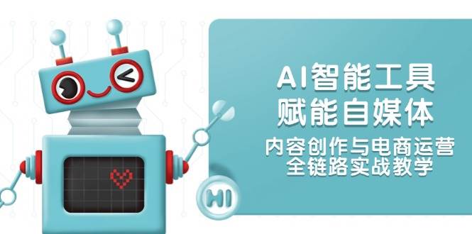 AI智能工具赋能自媒体，内容创作与电商运营，全链路实战教学-致富学堂