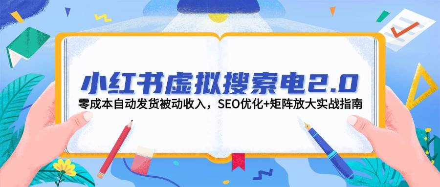 小红书虚拟搜索电2.0，零成本自动发货被动收入，SEO优化+矩阵放大实战指南-致富学堂