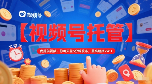【视频号托管 】我提供视频，你每天花5分钟发布，最高躺挣2W+【揭秘】-致富学堂