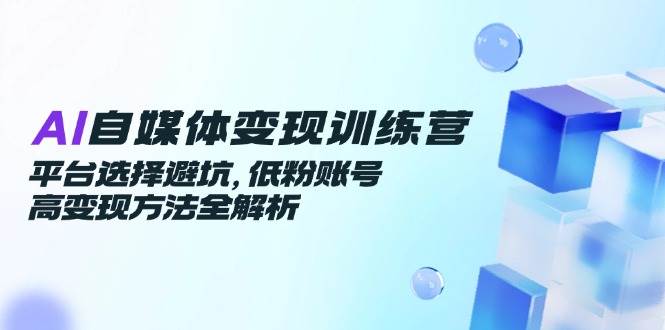 AI自媒体变现训练营，平台选择避坑，低粉账号高变现方法全解析-致富学堂