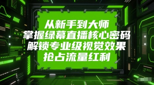 从新手到大师，掌握绿幕直播核心密码！解锁专业级视觉效果，抢占流量红利！-致富学堂