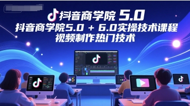 抖音商学院5.0+6.0实操技术课程，视频制作热门技术-致富学堂