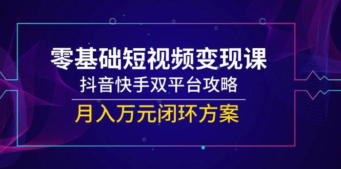 （14988期）零基础短视频变现课，抖音快手双平台攻略，月入万元闭环方案-致富学堂