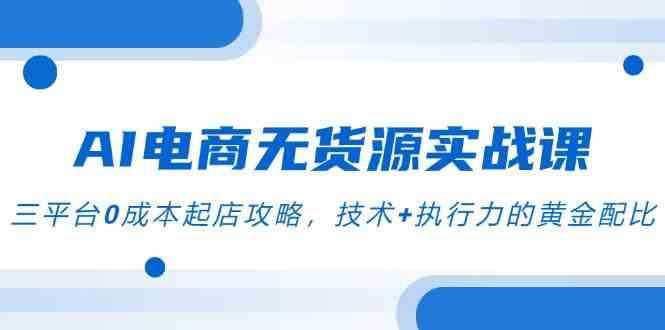 AI电商无货源实战课，三平台0成本起店攻略，技术+执行力的黄金配比-致富学堂