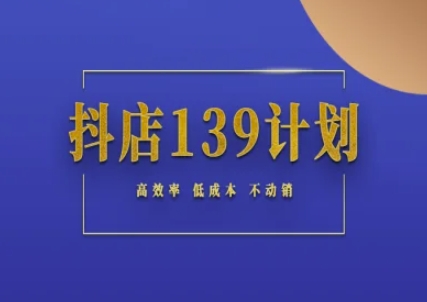 抖店139计划实录手册不动销起店实操方法论，高效率低成本不动销-致富学堂