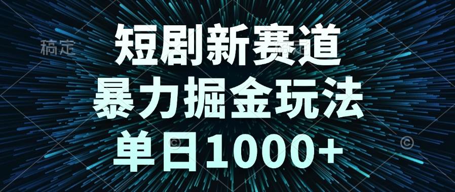 （14993期）短剧新赛道，暴力掘金玩法，单日1000+-致富学堂