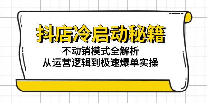 （15001期）抖店冷启动秘籍：不动销模式全解析，从运营逻辑到极速爆单实操-致富学堂