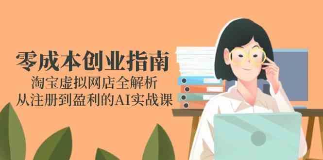 零成本创业指南：淘宝虚拟网店全解析，从注册到盈利的AI实战课-致富学堂