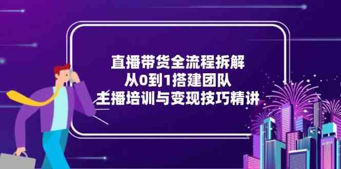 直播带货全流程拆解：从0到1搭建团队，主播培训与变现技巧精讲-致富学堂