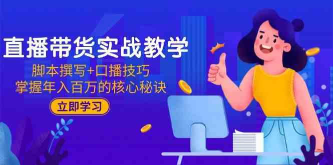 直播带货实战教学：脚本撰写+口播技巧，掌握年入百万的核心秘诀-致富学堂