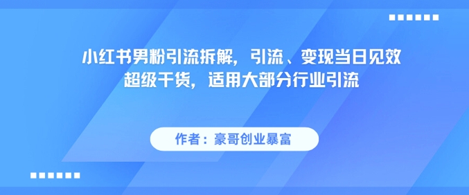 小红书男粉引流拆解，引流、变现当日见效超级干货，适用大部分行业引流-致富学堂