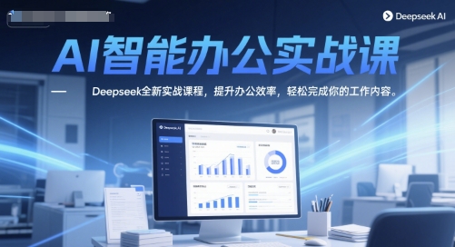 AI智能办公实战课，Deepseek全新实战课程，提升办公效率，轻松完成你的工作内容-致富学堂