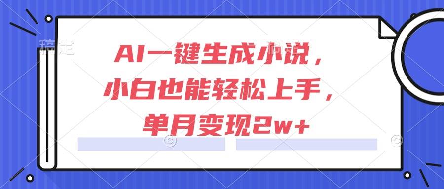 （15014期）AI一键生成小说，小白也能轻松上手，单月变现2w+-致富学堂