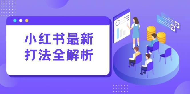 （15017期）小红书最新打法线下课：笔记生产+评论运营，打造标准化流量增长引擎-致富学堂