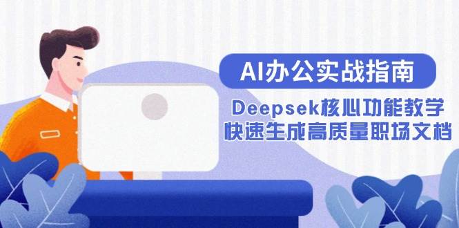 （15018期）AI办公实战指南：Deepsek核心功能教学，快速生成高质量职场文档-致富学堂