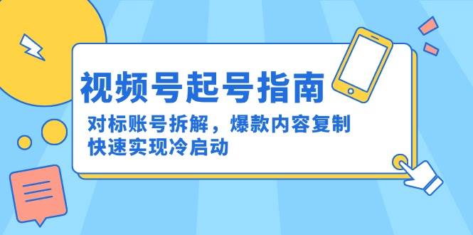 （15028期）视频号起号指南：对标账号拆解，爆款内容复制，快速实现冷启动-致富学堂