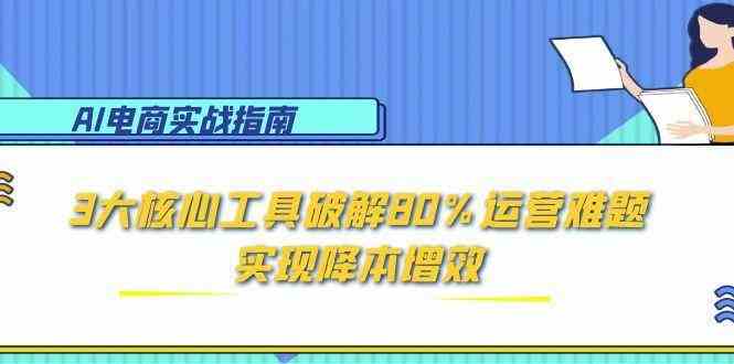 AI电商实战指南：3大核心工具破解80%运营难题，实现降本增效-致富学堂