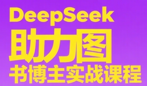 DeepSeek助力图书博主实战课，从0到1搭建账号、爆款选品逻辑、多维度内容制作技巧-致富学堂