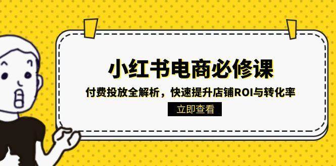 （15040期）小红书电商必修课：付费投放全解析，快速提升店铺ROI与转化率-致富学堂