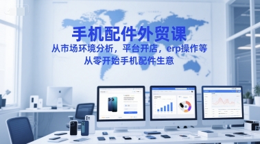 手机配件外贸课，从市场环境分析，平台开店，erp操作等，从零开始手机配件生意-致富学堂
