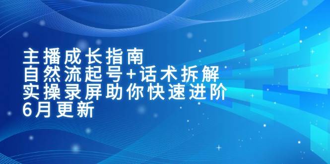 （15049期）主播成长指南：自然流起号+话术拆解，实操录屏助你快速进阶（6月更新）-致富学堂