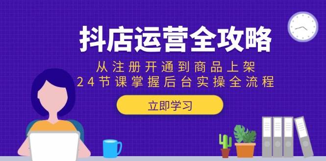 （15057期）抖店运营全攻略：从注册开通到商品上架，24节课掌握后台实操全流程-致富学堂