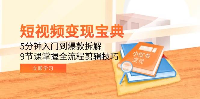 短视频变现宝典：5分钟入门到爆款拆解，9节课掌握全流程剪辑技巧-致富学堂