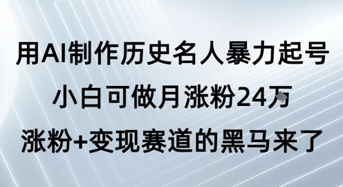 用AI制作历史名人暴力起号，小白可做月涨粉24W涨粉+变现赛道的黑马来了-致富学堂