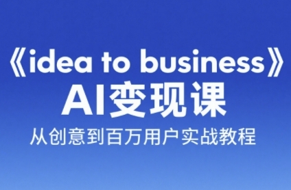 《idea to business》AI变成变现课，从创意到百万用户实战教程-致富学堂