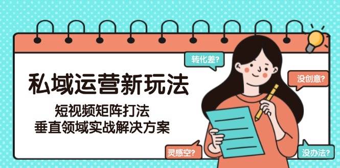 （15069期）私域运营新玩法，短视频矩阵打法，垂直领域实战解决方案（更新6月）-致富学堂