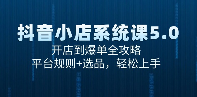 （15080期）抖音小店系统课5.0，开店到爆单全攻略，平台规则+选品，轻松上手-致富学堂