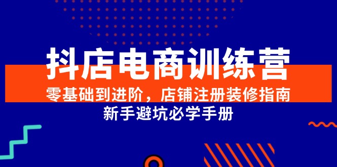 （15079期）抖店电商训练营，零基础到进阶，店铺注册装修指南，新手避坑必学手册-致富学堂